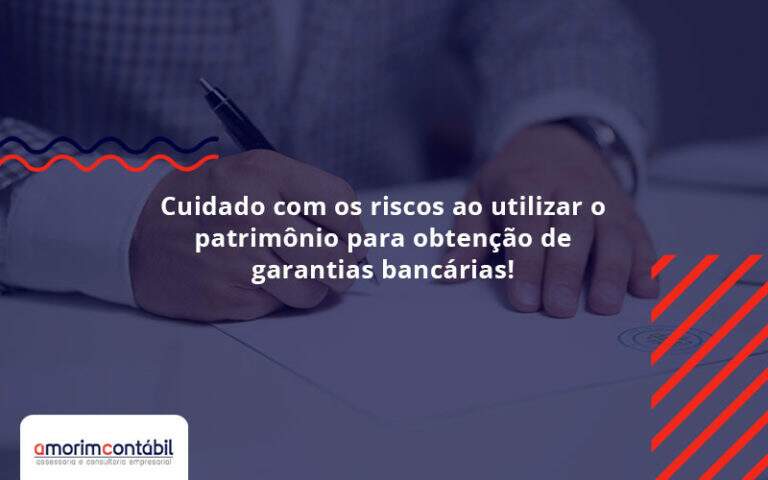 Cuidado Com Os Riscos Ao Utilizar O Patrimônio Para Obtenção De Garantias Bancárias Amorim - Amorim Contabil | Contabilidade em Goiás