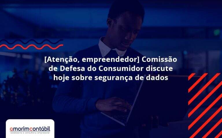 [atenção, Empreendedor] Comissão De Defesa Do Consumidor Discute Hoje Sobre Segurança De Dados Amorim - Amorim Contabil | Contabilidade em Goiás
