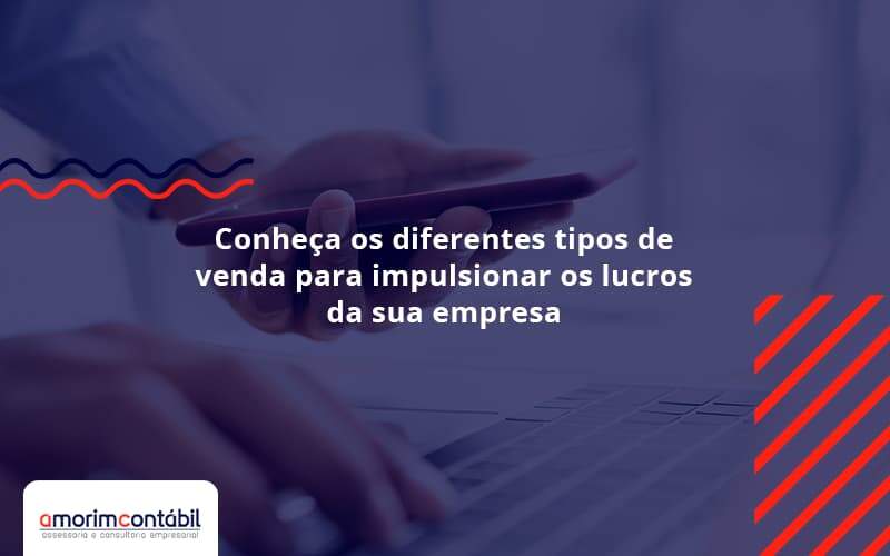 Conheca Os Diferentes Tipos De Venda Para Impulsionar Os Lucros Da Sua Empresa Amorim - Amorim Contabil | Contabilidade em Goiás