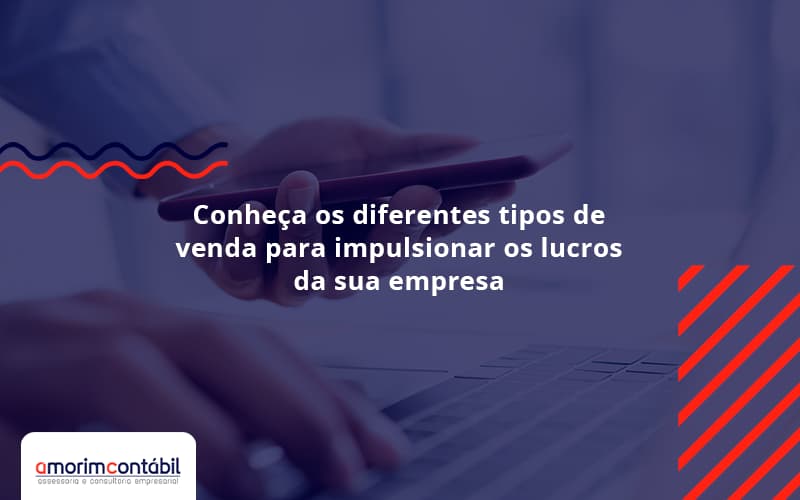 Conheça Os Diferentes Tipos De Venda Para Impulsionar Os Lucros Da Sua Empresa