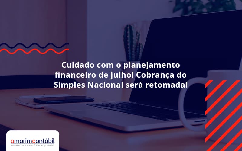 Cuidado Com O Planejamento Financeiro De Julho! Cobrança Do Simples Nacional Será Retomada!
