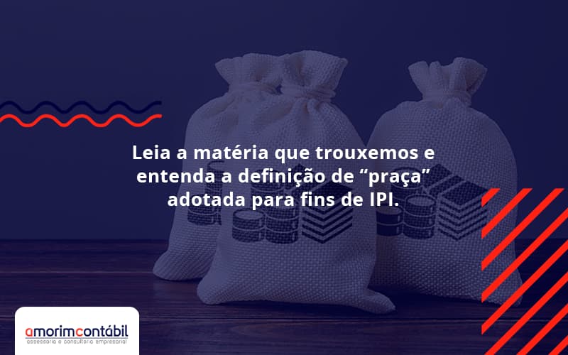 Leia A Matéria Que Trouxemos E Entenda A Definição De “praça” Adotada Para Fins De Ipi. Amorim Contabil - Amorim Contabil | Contabilidade em Goiás